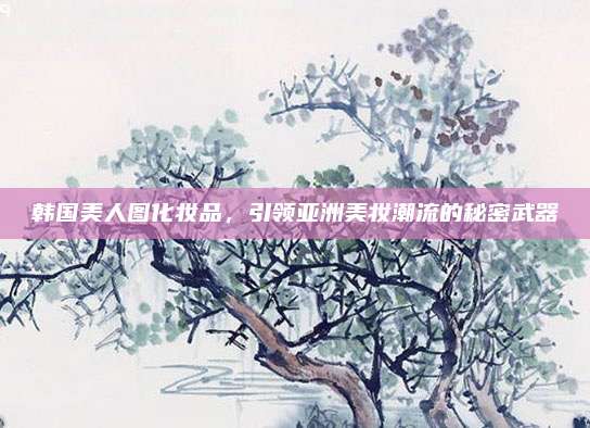 韩国美人图化妆品，引领亚洲美妆潮流的秘密武器