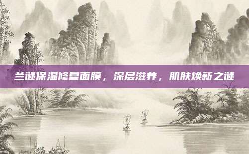 兰谜保湿修复面膜，深层滋养，肌肤焕新之谜