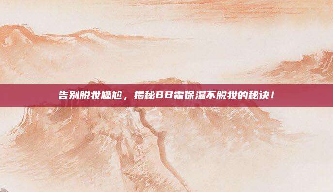告别脱妆尴尬，揭秘BB霜保湿不脱妆的秘诀！