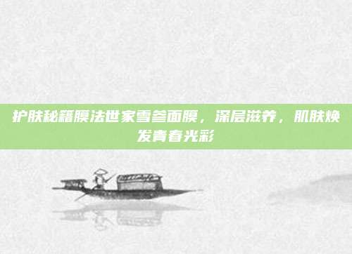 护肤秘籍膜法世家雪参面膜，深层滋养，肌肤焕发青春光彩