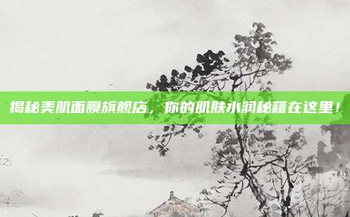 揭秘美肌面膜旗舰店,你的肌肤水润秘籍在这里!