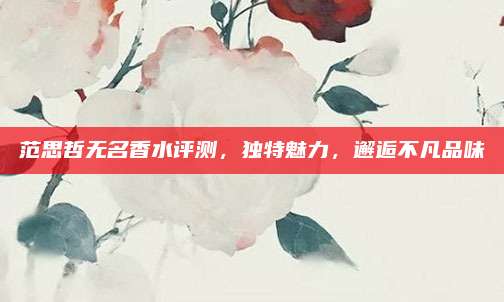 范思哲无名香水评测,独特魅力,邂逅不凡品味