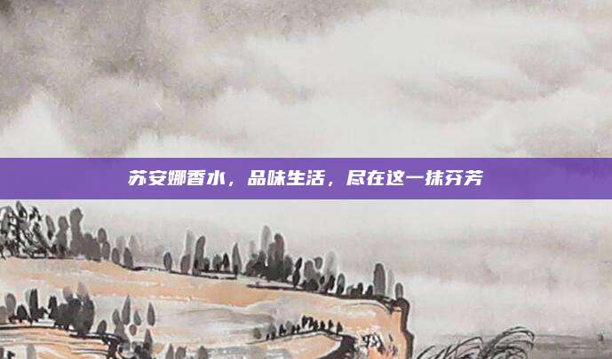 苏安娜香水,品味生活,尽在这一抹芬芳