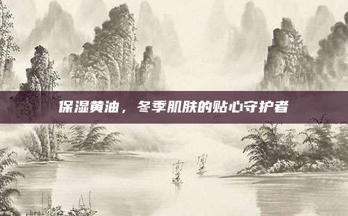 保湿黄油,冬季肌肤的贴心守护者