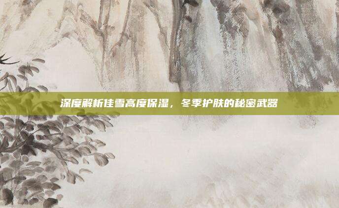 深度解析佳雪高度保湿,冬季护肤的秘密武器
