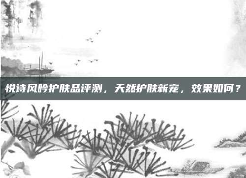 悦诗风吟护肤品评测,天然护肤新宠,效果如何?