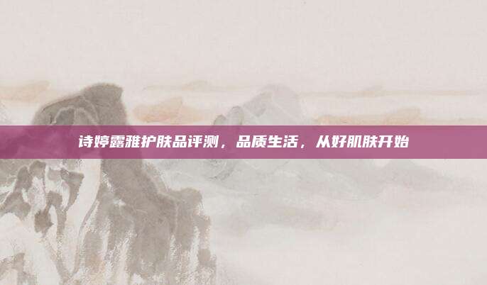 诗婷露雅护肤品评测，品质生活，从好肌肤开始