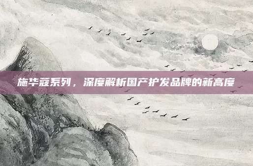 施华蔻系列，深度解析国产护发品牌的新高度