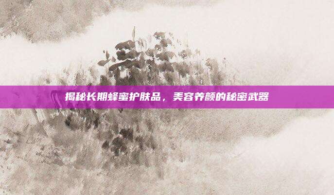 揭秘长期蜂蜜护肤品，美容养颜的秘密武器