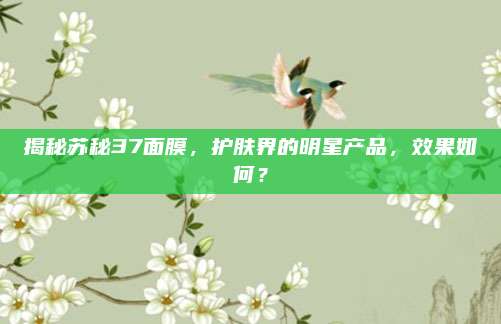 揭秘苏秘37面膜，护肤界的明星产品，效果如何？