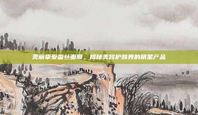 美丽挚爱蚕丝面膜，揭秘美容护肤界的明星产品