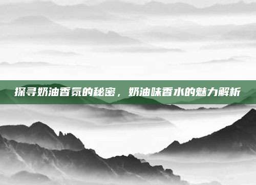 探寻奶油香氛的秘密,奶油味香水的魅力解析