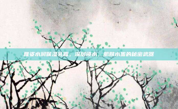 雅姿水润保湿乳霜，深层锁水，肌肤水嫩的秘密武器