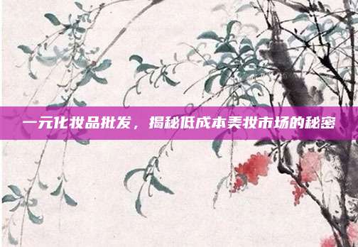 一元化妆品批发,揭秘低成本美妆市场的秘密