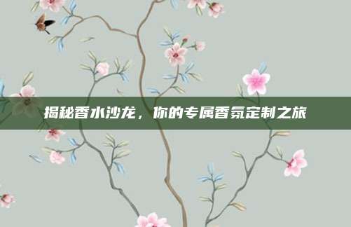 揭秘香水沙龙,你的专属香氛定制之旅