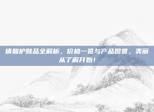 倩碧护肤品全解析，价格一览与产品图赏，美丽从了解开始！