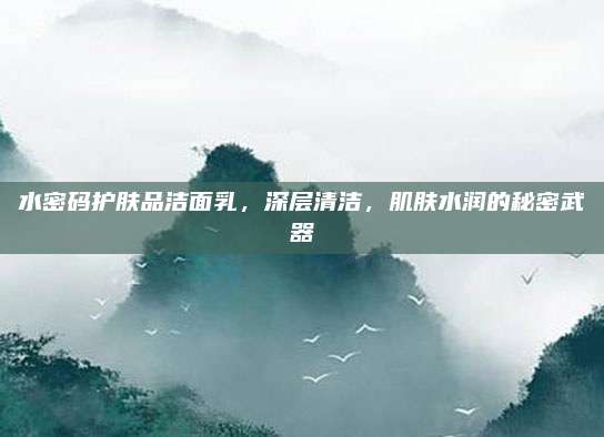 水密码护肤品洁面乳,深层清洁,肌肤水润的秘密武器