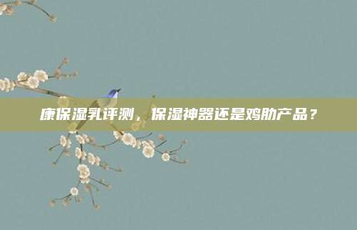 康保湿乳评测，保湿神器还是鸡肋产品？