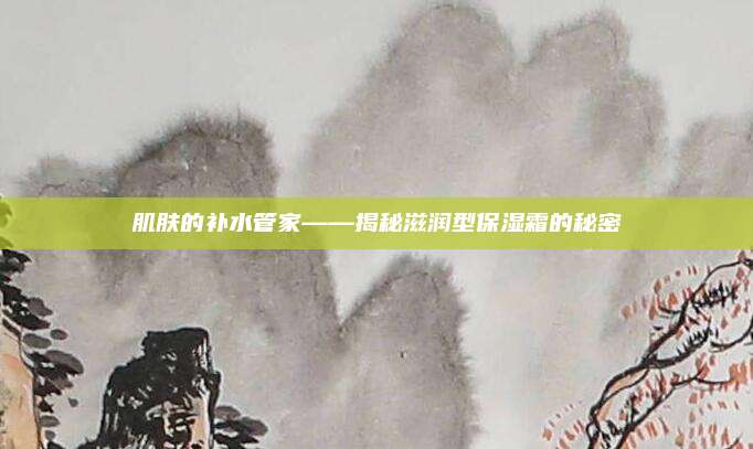 肌肤的补水管家——揭秘滋润型保湿霜的秘密