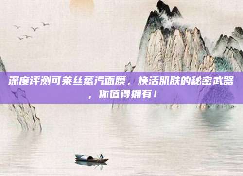 深度评测可莱丝蒸汽面膜，焕活肌肤的秘密武器，你值得拥有！