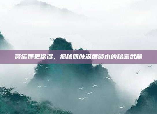 薇诺娜更保湿,揭秘肌肤深层锁水的秘密武器