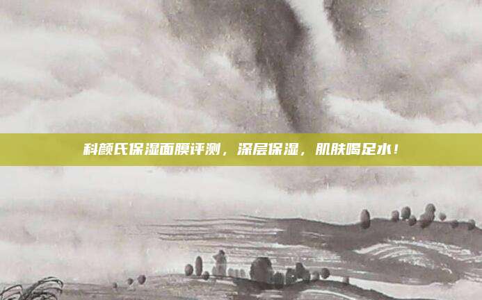 科颜氏保湿面膜评测，深层保湿，肌肤喝足水！