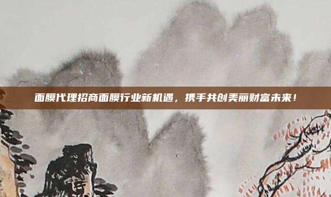 面膜代理招商面膜行业新机遇，携手共创美丽财富未来！
