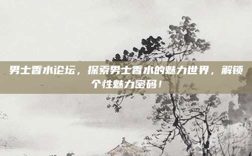 男士香水论坛,探索男士香水的魅力世界,解锁个性魅力密码!