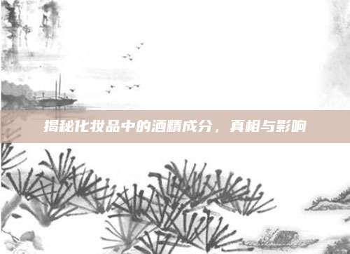 揭秘化妆品中的酒精成分,真相与影响