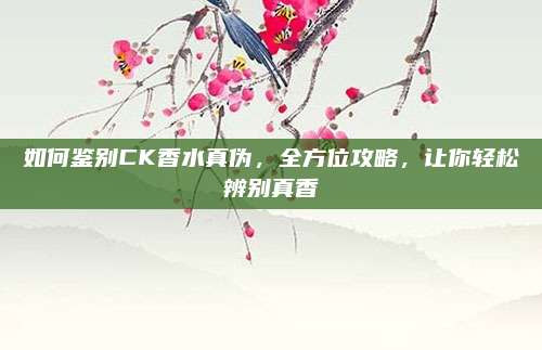 如何鉴别CK香水真伪,全方位攻略,让你轻松辨别真香