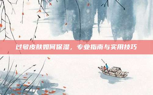 过敏皮肤如何保湿，专业指南与实用技巧