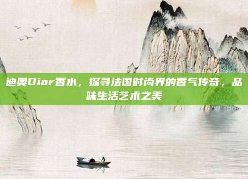 迪奥Dior香水,探寻法国时尚界的香气传奇,品味生活艺术之美