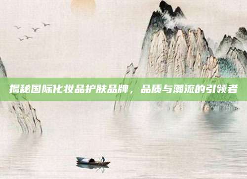 揭秘国际化妆品护肤品牌，品质与潮流的引领者