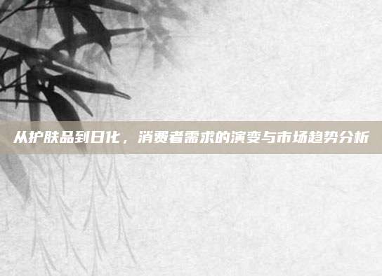 从护肤品到日化，消费者需求的演变与市场趋势分析