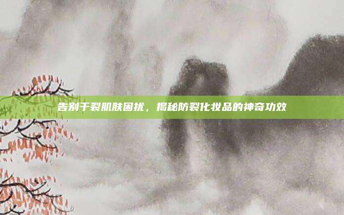 告别干裂肌肤困扰,揭秘防裂化妆品的神奇功效