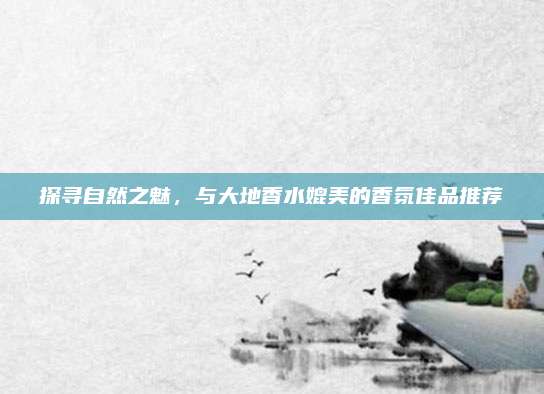 探寻自然之魅,与大地香水媲美的香氛佳品推荐