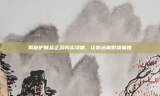 揭秘护肤品正品购买攻略，让你远离假货困扰