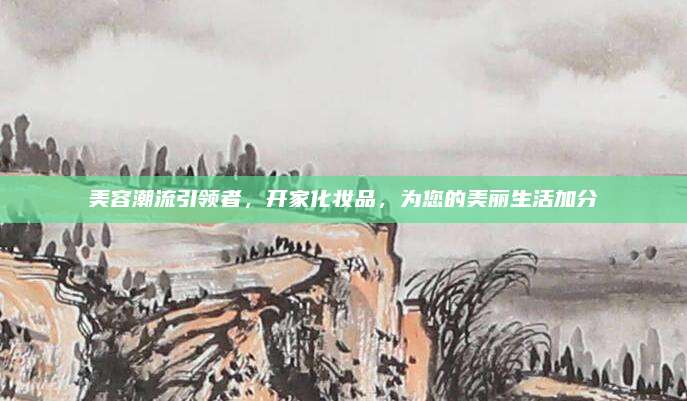 美容潮流引领者,开家化妆品,为您的美丽生活加分