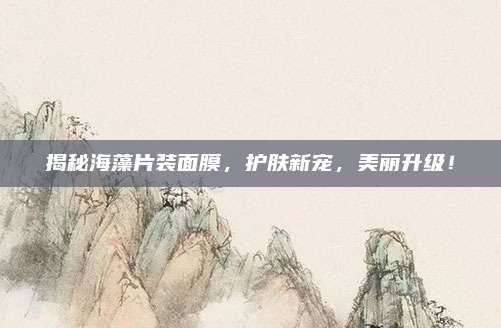 揭秘海藻片装面膜，护肤新宠，美丽升级！