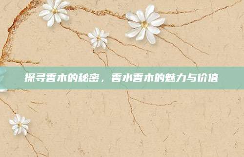 探寻香木的秘密,香水香木的魅力与价值