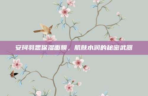 安珂羽思保湿面膜,肌肤水润的秘密武器