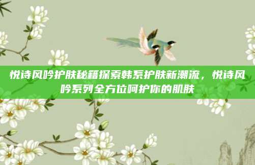 悦诗风吟护肤秘籍探索韩系护肤新潮流,悦诗风吟系列全方位呵护你的肌肤