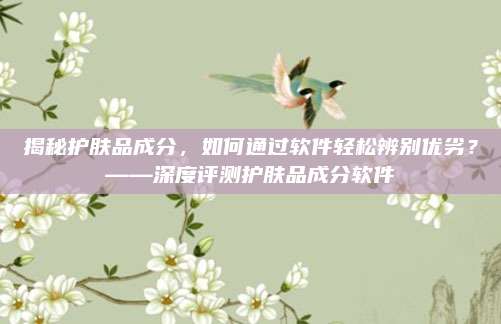揭秘护肤品成分,如何通过软件轻松辨别优劣?——深度评测护肤品成分软件