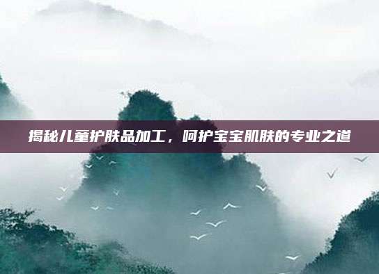 揭秘儿童护肤品加工,呵护宝宝肌肤的专业之道