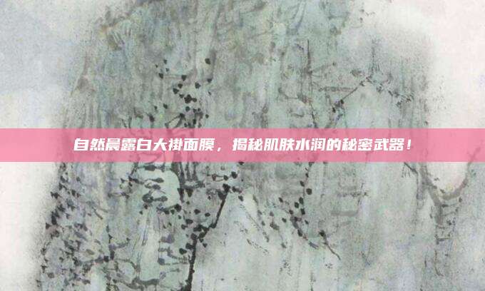 自然晨露白大褂面膜，揭秘肌肤水润的秘密武器！