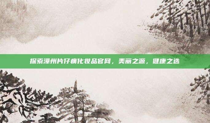 探索漳州片仔癀化妆品官网，美丽之源，健康之选