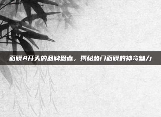 面膜A开头的品牌盘点,揭秘热门面膜的神奇魅力