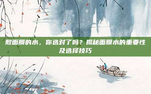 敷面膜的水，你选对了吗？揭秘面膜水的重要性及选择技巧