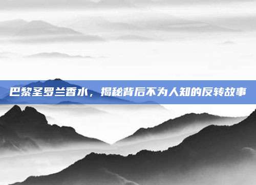 巴黎圣罗兰香水，揭秘背后不为人知的反转故事