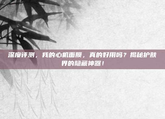 深度评测,我的心机面膜,真的好用吗?揭秘护肤界的隐藏神器!